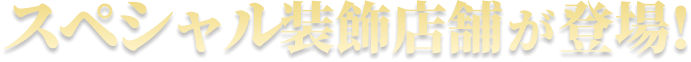 スペシャル装飾店舗が登場！