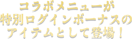 コラボメニューが特別ログインボーナスのアイテムとして登場！