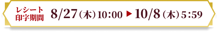 [レシート印字期間]8/27（木）10：00〜10/8（木）5：59